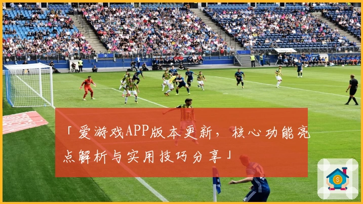 「爱游戏APP版本更新，核心功能亮点解析与实用技巧分享」
