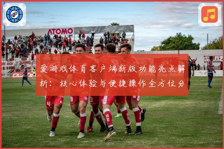 爱游戏体育客户端新版功能亮点解析：核心体验与便捷操作全方位分析