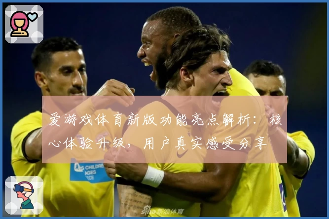爱游戏体育新版功能亮点解析：核心体验升级，用户真实感受分享