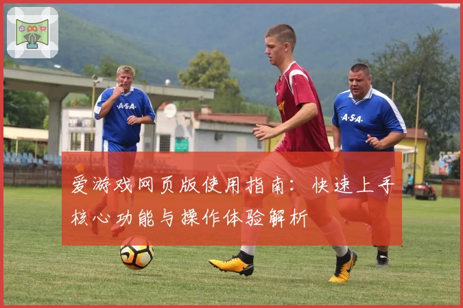 爱游戏网页版使用指南：快速上手核心功能与操作体验解析