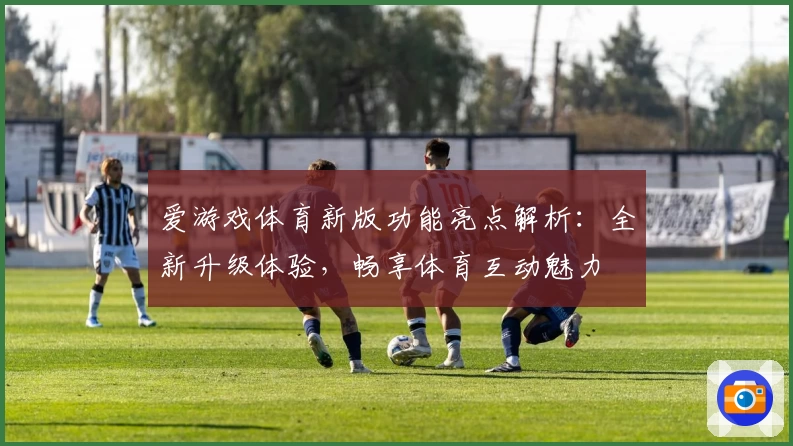 爱游戏体育新版功能亮点解析：全新升级体验，畅享体育互动魅力