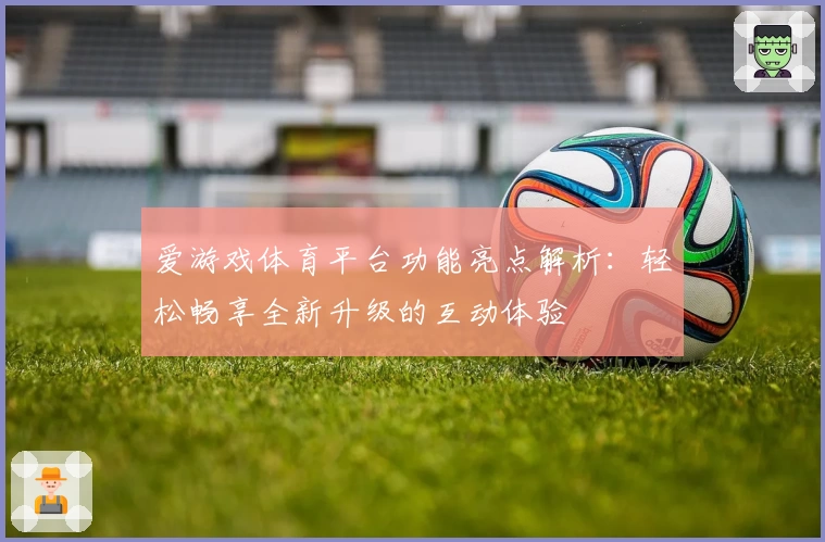 爱游戏体育平台功能亮点解析：轻松畅享全新升级的互动体验
