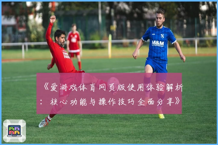 《爱游戏体育网页版使用体验解析：核心功能与操作技巧全面分享》