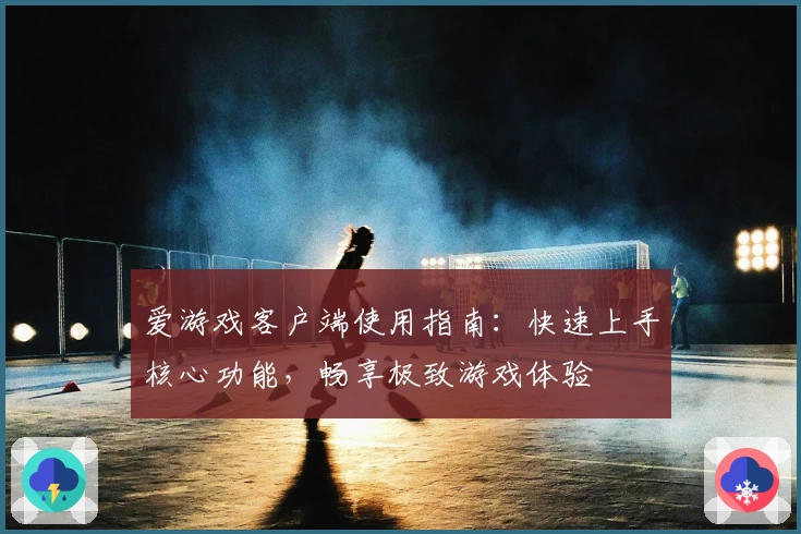 爱游戏客户端使用指南：快速上手核心功能，畅享极致游戏体验