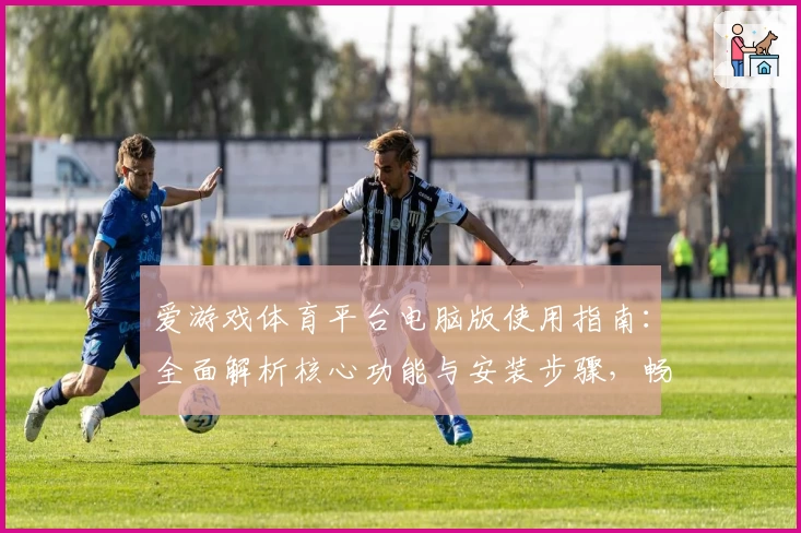爱游戏体育平台电脑版使用指南：全面解析核心功能与安装步骤，畅享便捷操作体验