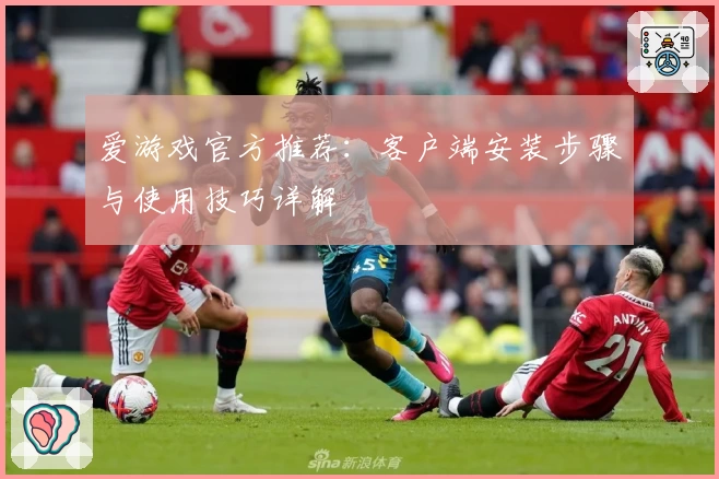 爱游戏官方推荐：客户端安装步骤与使用技巧详解