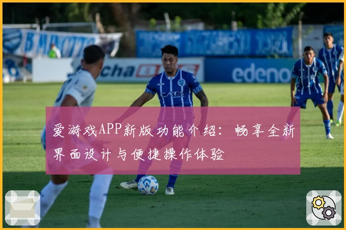 爱游戏APP新版功能介绍：畅享全新界面设计与便捷操作体验