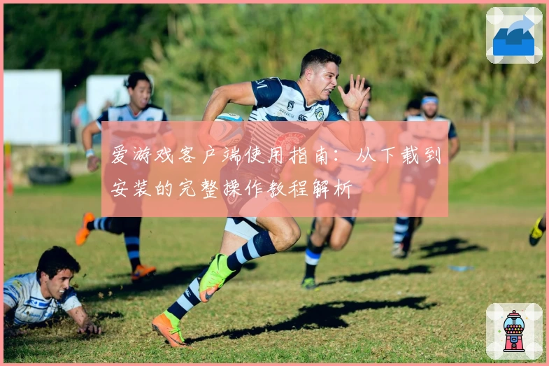 爱游戏客户端使用指南：从下载到安装的完整操作教程解析