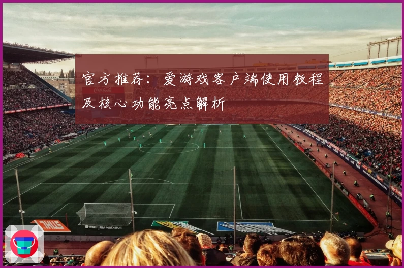 官方推荐：爱游戏客户端使用教程及核心功能亮点解析
