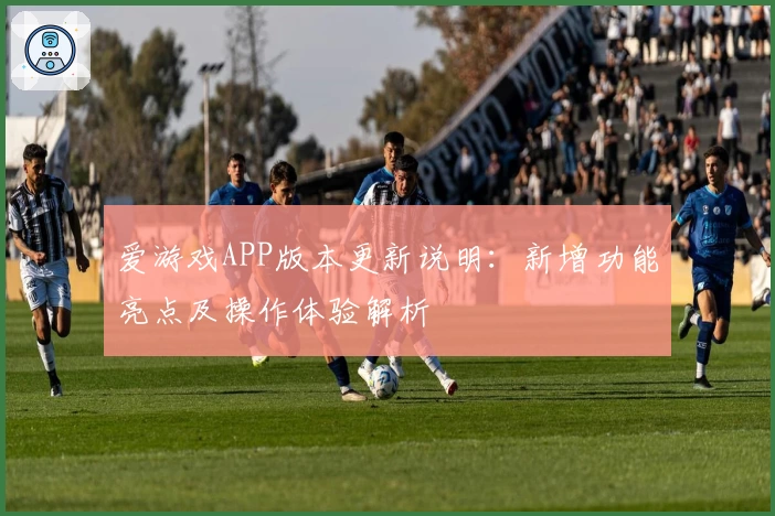 爱游戏APP版本更新说明：新增功能亮点及操作体验解析