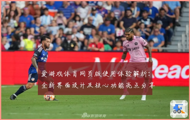 爱游戏体育网页版使用体验解析：全新界面设计及核心功能亮点分享