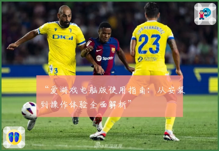 “爱游戏电脑版使用指南：从安装到操作体验全面解析”