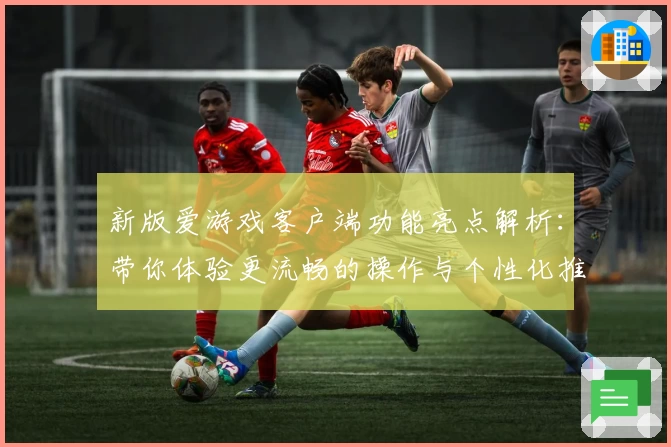 新版爱游戏客户端功能亮点解析：带你体验更流畅的操作与个性化推荐
