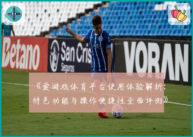 《爱游戏体育平台使用体验解析：特色功能与操作便捷性全面评测》