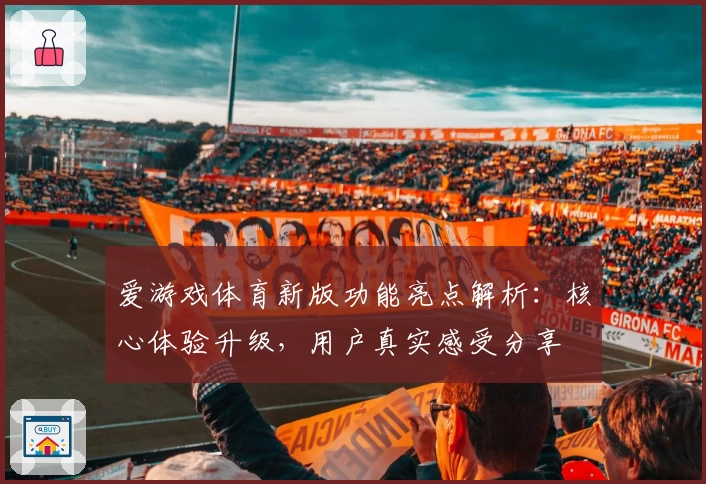 爱游戏体育新版功能亮点解析：核心体验升级，用户真实感受分享